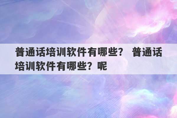 普通话培训软件有哪些？ 普通话培训软件有哪些？呢