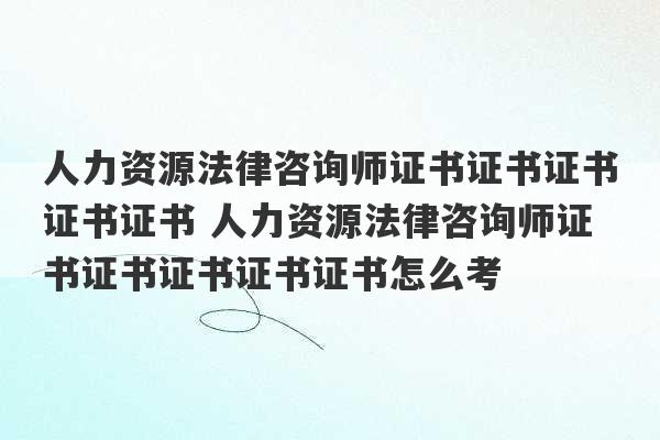 人力资源法律咨询师证书证书证书证书证书 人力资源法律咨询师证书证书证书证书证书怎么考