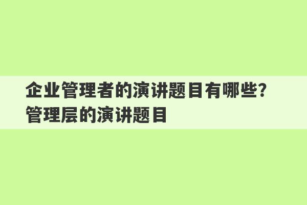 企业管理者的演讲题目有哪些？ 管理层的演讲题目