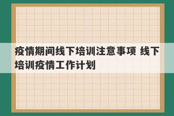 疫情期间线下培训注意事项 线下培训疫情工作计划