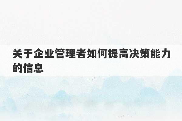 关于企业管理者如何提高决策能力的信息