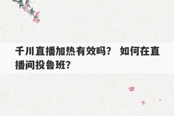 千川直播加热有效吗？ 如何在直播间投鲁班？