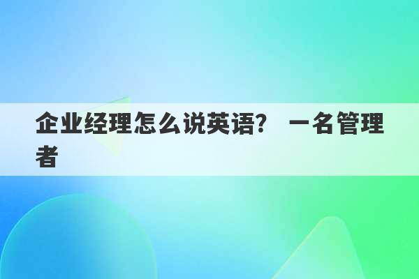 企业经理怎么说英语？ 一名管理者