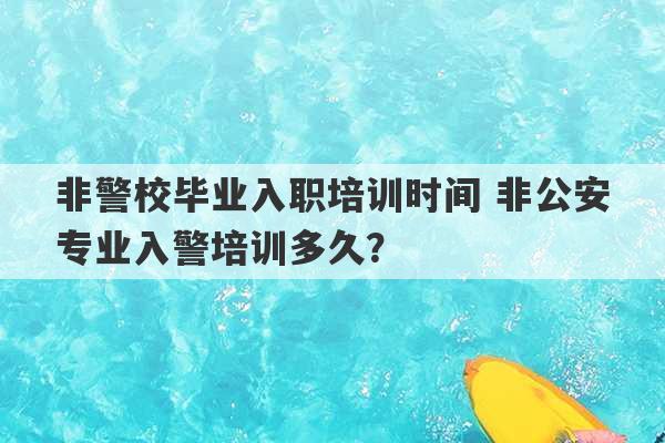 非警校毕业入职培训时间 非公安专业入警培训多久？