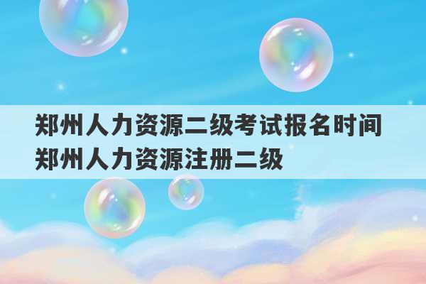 郑州人力资源二级考试报名时间 郑州人力资源注册二级