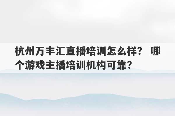 杭州万丰汇直播培训怎么样？ 哪个游戏主播培训机构可靠？