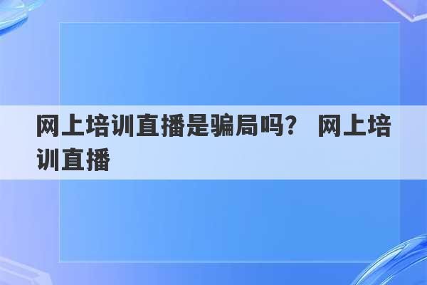 网上培训直播是骗局吗？ 网上培训直播