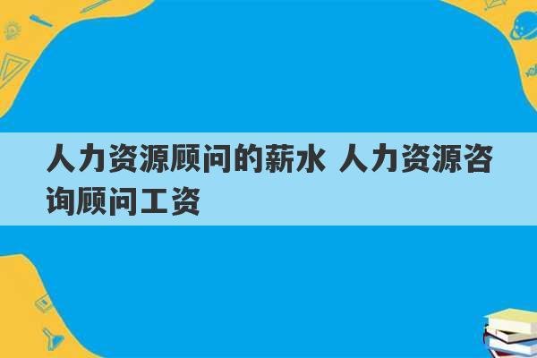 人力资源顾问的薪水 人力资源咨询顾问工资