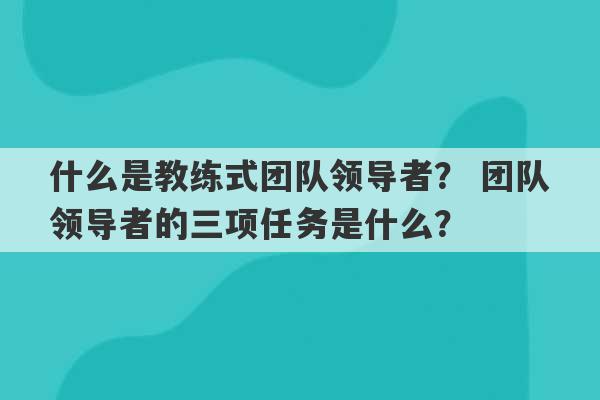 什么是教练式团队领导者？ 团队领导者的三项任务是什么？