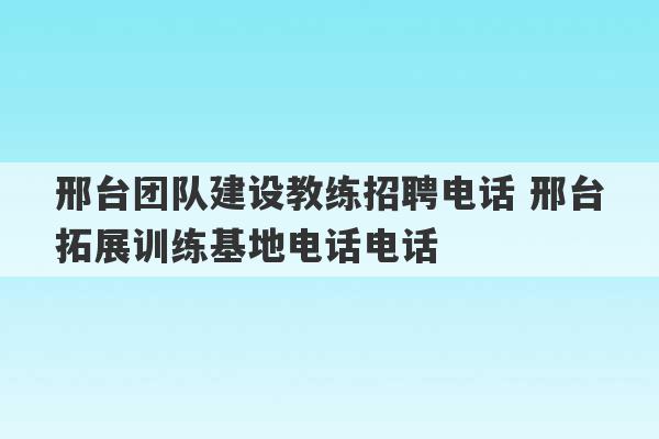 邢台团队建设教练招聘电话 邢台拓展训练基地电话电话