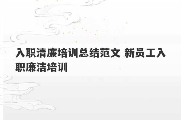 入职清廉培训总结范文 新员工入职廉洁培训