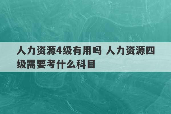 人力资源4级有用吗 人力资源四级需要考什么科目