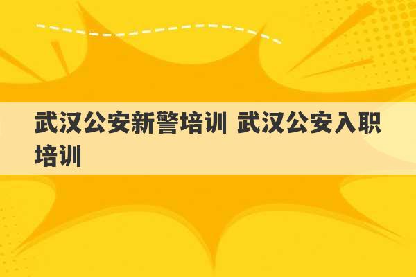 武汉公安新警培训 武汉公安入职培训