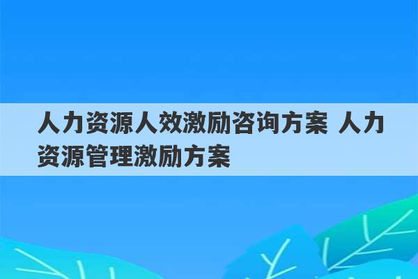 人力资源人效激励咨询方案 人力资源管理激励方案