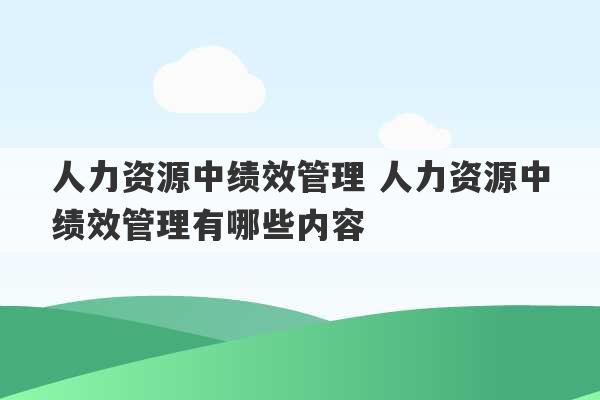 人力资源中绩效管理 人力资源中绩效管理有哪些内容