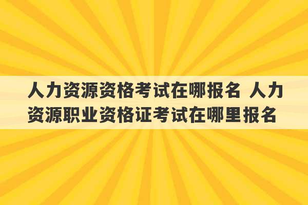 人力资源资格考试在哪报名 人力资源职业资格证考试在哪里报名