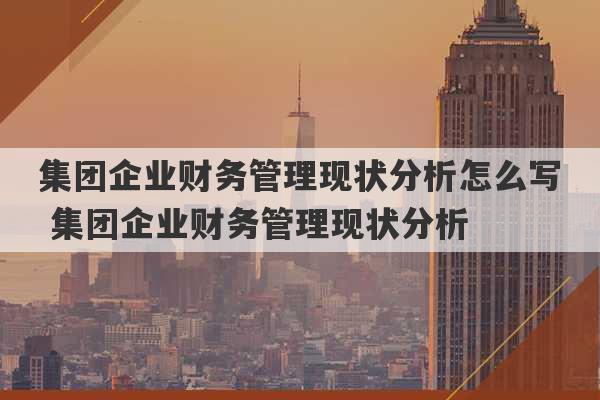 集团企业财务管理现状分析怎么写 集团企业财务管理现状分析