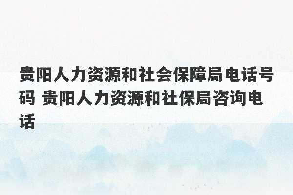 贵阳人力资源和社会保障局电话号码 贵阳人力资源和社保局咨询电话