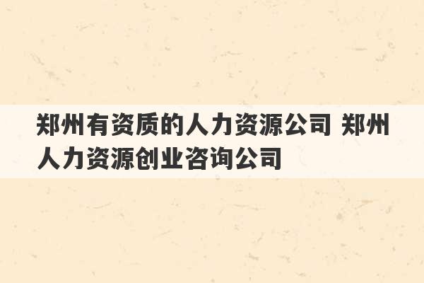 郑州有资质的人力资源公司 郑州人力资源创业咨询公司