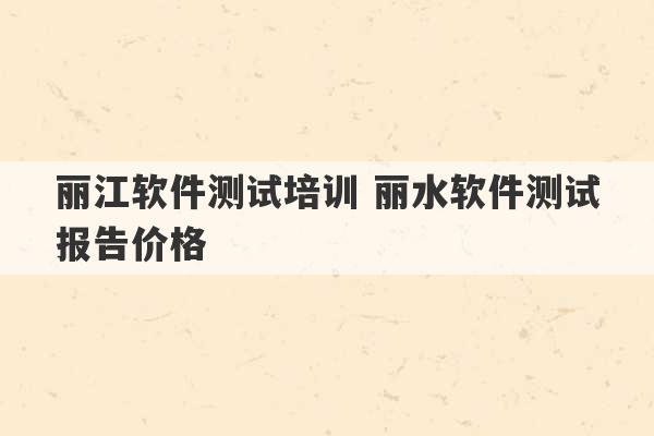 丽江软件测试培训 丽水软件测试报告价格