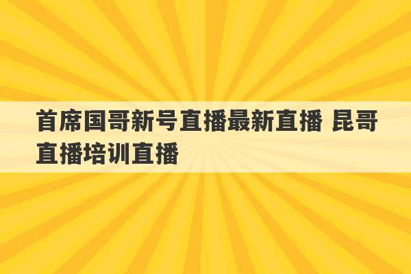 首席国哥新号直播最新直播 昆哥直播培训直播