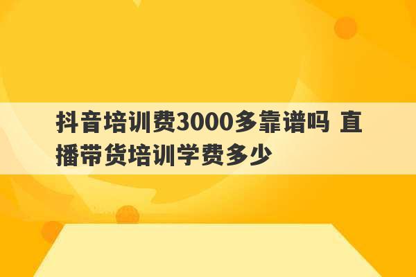 抖音培训费3000多靠谱吗 直播带货培训学费多少