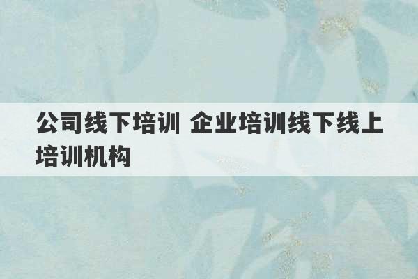 公司线下培训 企业培训线下线上培训机构