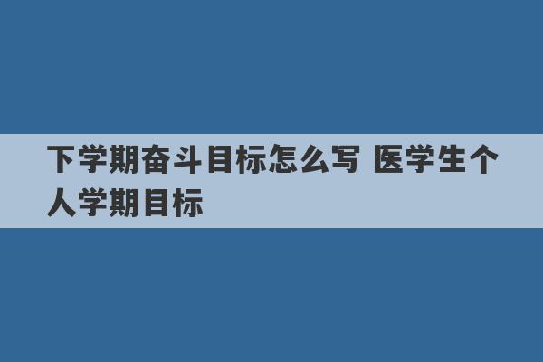 下学期奋斗目标怎么写 医学生个人学期目标