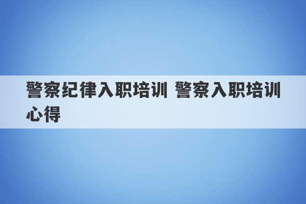 警察纪律入职培训 警察入职培训心得