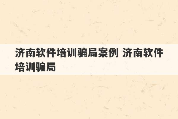 济南软件培训骗局案例 济南软件培训骗局