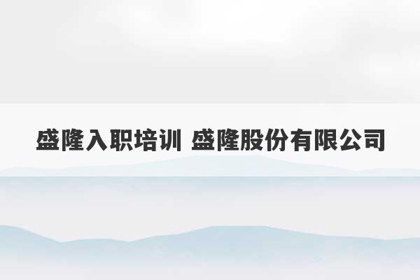 盛隆入职培训 盛隆股份有限公司