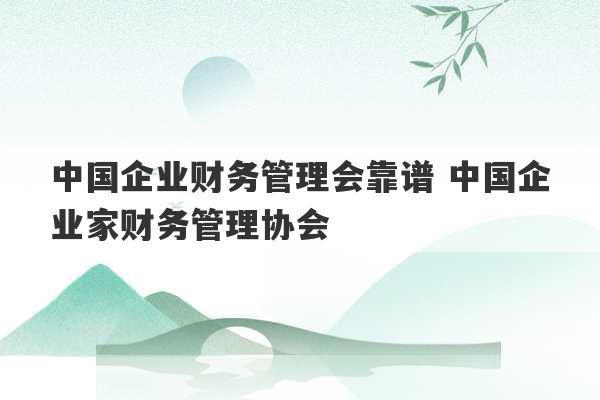 中国企业财务管理会靠谱 中国企业家财务管理协会