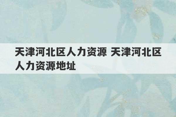 天津河北区人力资源 天津河北区人力资源地址