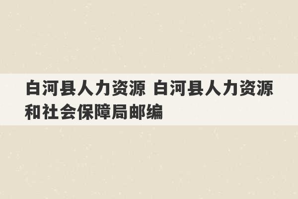 白河县人力资源 白河县人力资源和社会保障局邮编