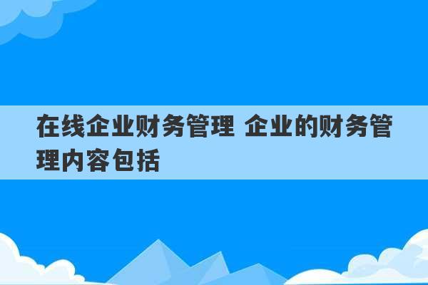 在线企业财务管理 企业的财务管理内容包括