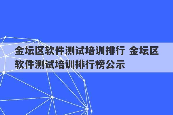 金坛区软件测试培训排行 金坛区软件测试培训排行榜公示