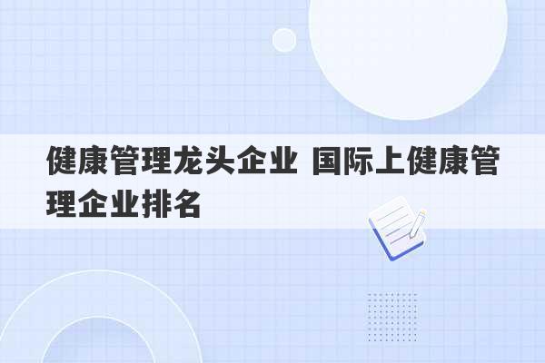 健康管理龙头企业 国际上健康管理企业排名