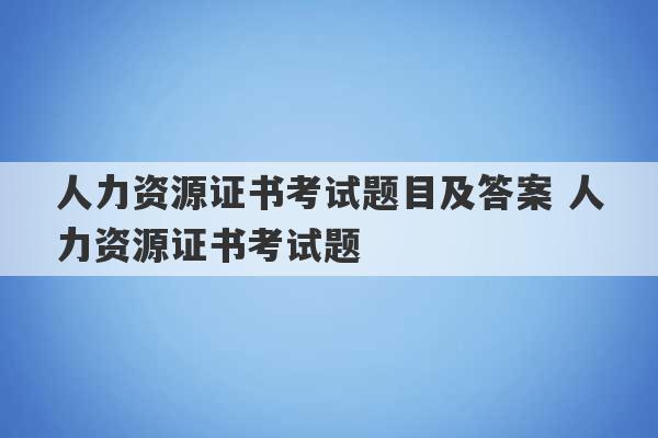 人力资源证书考试题目及答案 人力资源证书考试题