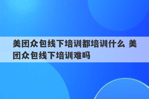 美团众包线下培训都培训什么 美团众包线下培训难吗