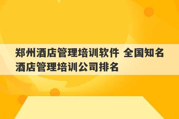 郑州酒店管理培训软件 全国知名酒店管理培训公司排名