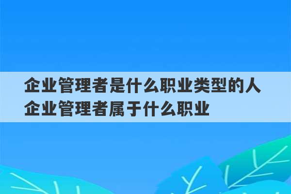 企业管理者是什么职业类型的人 企业管理者属于什么职业