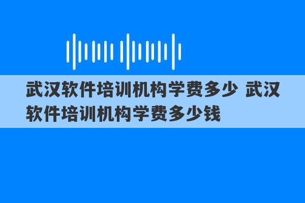 武汉软件培训机构学费多少 武汉软件培训机构学费多少钱