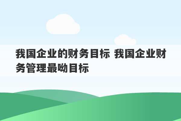 我国企业的财务目标 我国企业财务管理最呦目标