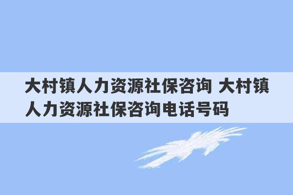 大村镇人力资源社保咨询 大村镇人力资源社保咨询电话号码