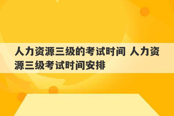 人力资源三级的考试时间 人力资源三级考试时间安排