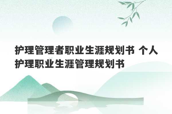 护理管理者职业生涯规划书 个人护理职业生涯管理规划书