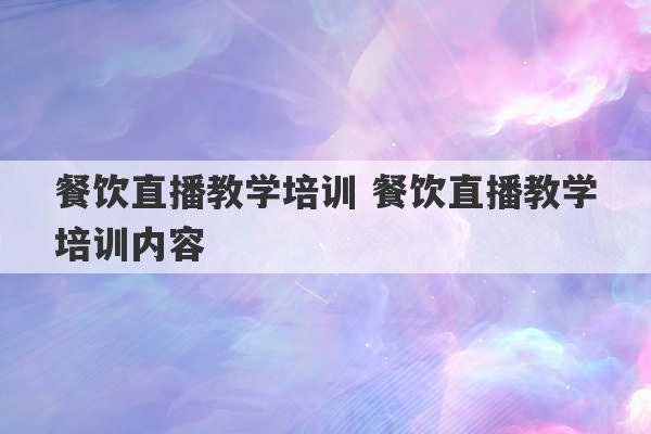 餐饮直播教学培训 餐饮直播教学培训内容