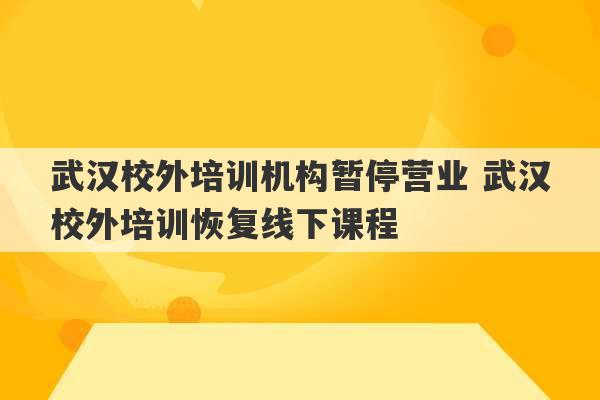 武汉校外培训机构暂停营业 武汉校外培训恢复线下课程