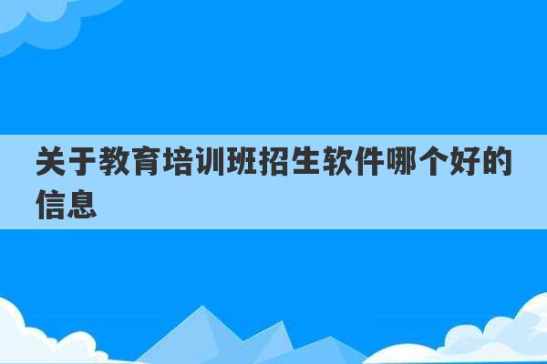 关于教育培训班招生软件哪个好的信息