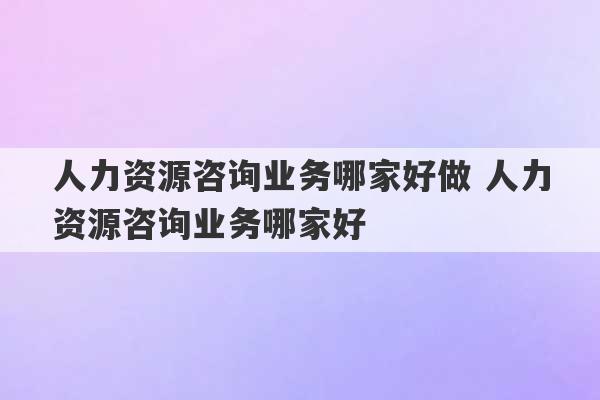 人力资源咨询业务哪家好做 人力资源咨询业务哪家好